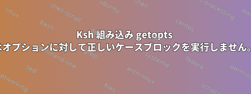 Ksh 組み込み getopts はオプションに対して正しいケースブロックを実行しません。