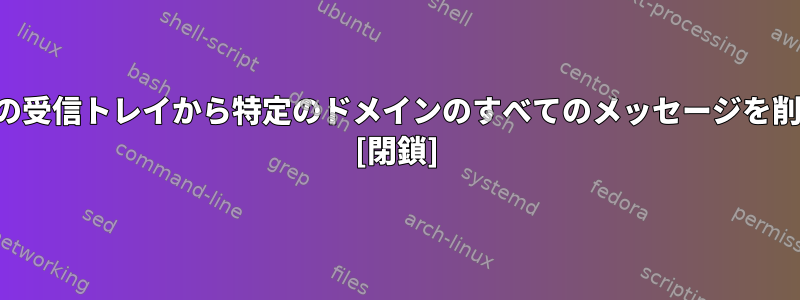 特定のユーザーの受信トレイから特定のドメインのすべてのメッセージを削除する方法は？ [閉鎖]