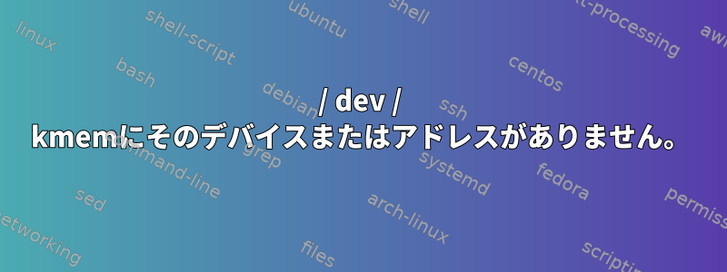 / dev / kmemにそのデバイスまたはアドレスがありません。