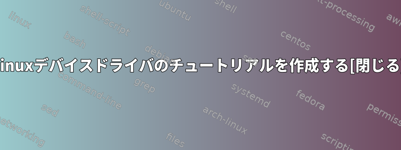 Linuxデバイスドライバのチュートリアルを作成する[閉じる]