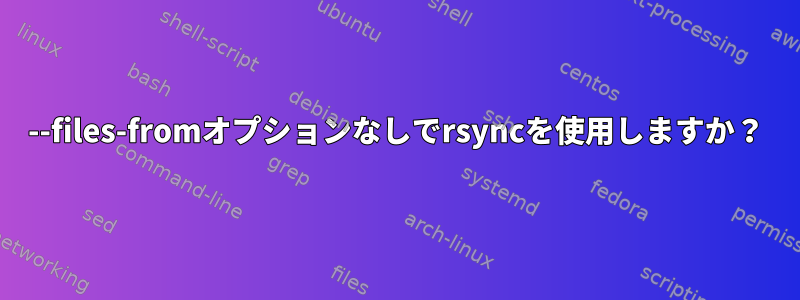 --files-fromオプションなしでrsyncを使用しますか？