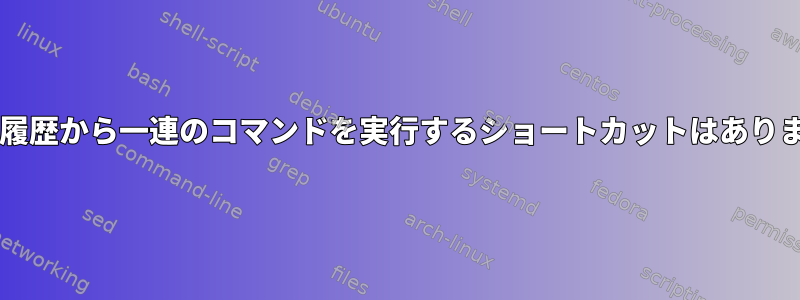 Bashの履歴から一連のコマンドを実行するショートカットはありますか？