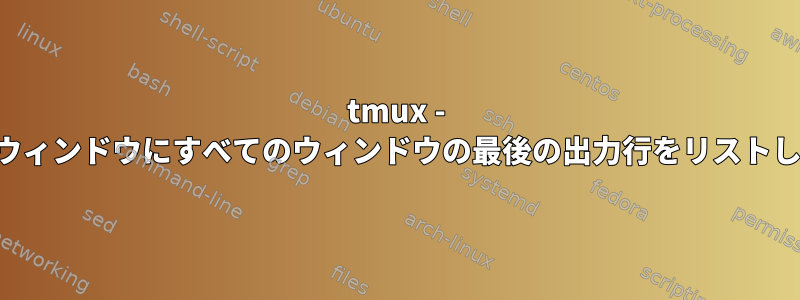 tmux - 新しいウィンドウにすべてのウィンドウの最後の出力行をリストします。