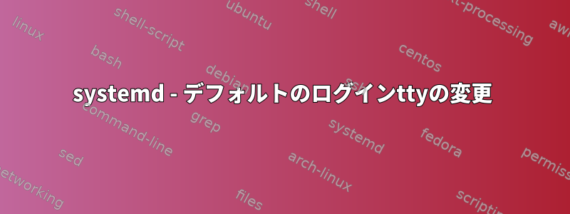 systemd - デフォルトのログインttyの変更