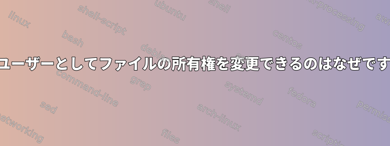 一般ユーザーとしてファイルの所有権を変更できるのはなぜですか？