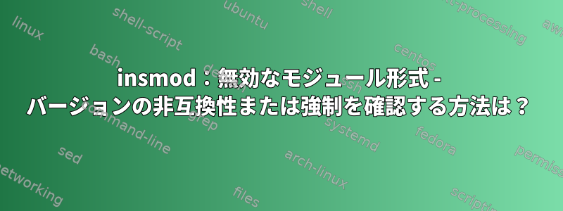 insmod：無効なモジュール形式 - バージョンの非互換性または強制を確認する方法は？