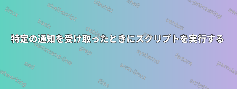 特定の通知を受け取ったときにスクリプトを実行する