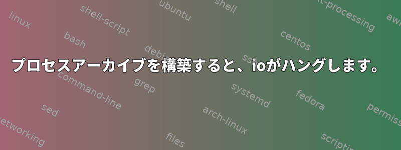 プロセスアーカイブを構築すると、ioがハングします。