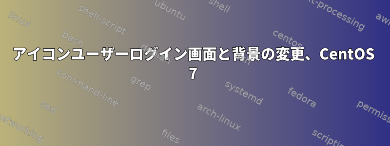 アイコンユーザーログイン画面と背景の変更、CentOS 7