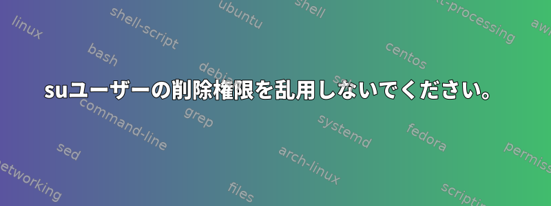 suユーザーの削除権限を乱用しないでください。