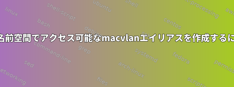 別の名前空間でアクセス可能なmacvlanエイリアスを作成するには？