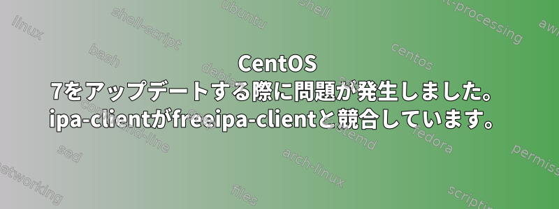 CentOS 7をアップデートする際に問題が発生しました。 ipa-clientがfreeipa-clientと競合しています。