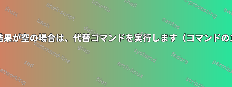 コマンドの結果が空の場合は、代替コマンドを実行します（コマンドの1行から）。