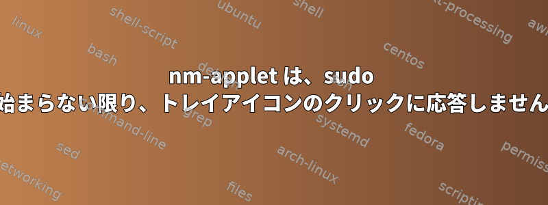 nm-applet は、sudo で始まらない限り、トレイアイコンのクリックに応答しません。