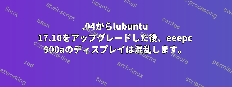 17.04からlubuntu 17.10をアップグレードした後、eeepc 900aのディスプレイは混乱します。