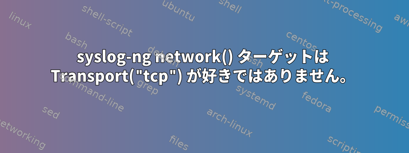 syslog-ng network() ターゲットは Transport("tcp") が好きではありません。