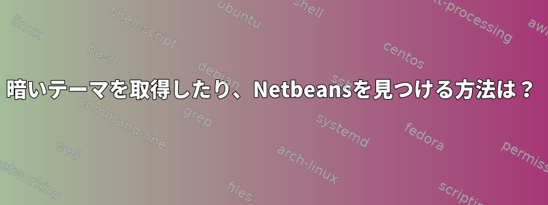 暗いテーマを取得したり、Netbeansを見つける方法は？