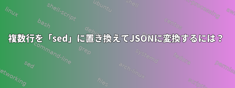 複数行を「sed」に置き換えてJSONに変換するには？