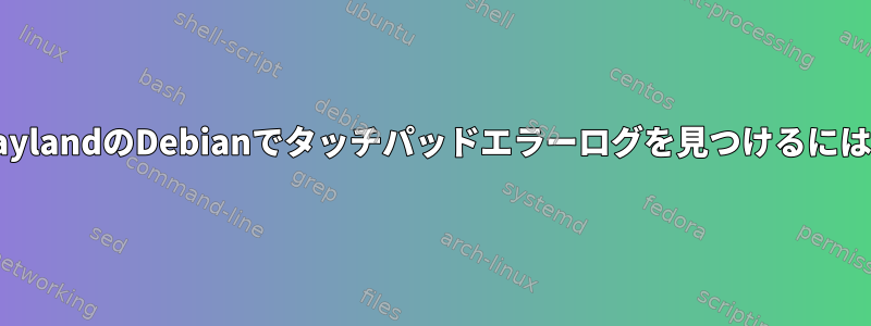 WaylandのDebianでタッチパッドエラーログを見つけるには？