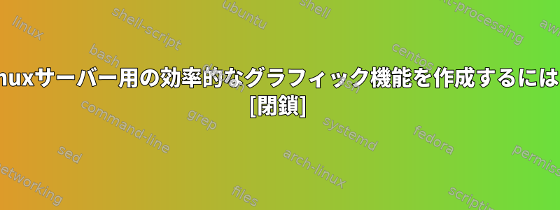 Linuxサーバー用の効率的なグラフィック機能を作成するには？ [閉鎖]