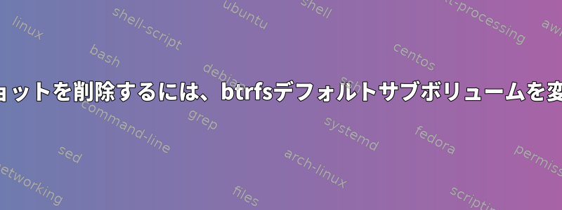 スナップショットを削除するには、btrfsデフォルトサブボリュームを変更します。