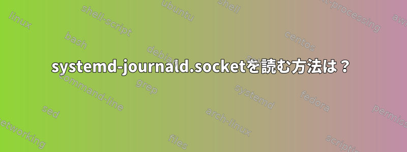 systemd-journald.socketを読む方法は？