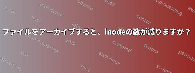 ファイルをアーカイブすると、inodeの数が減りますか？