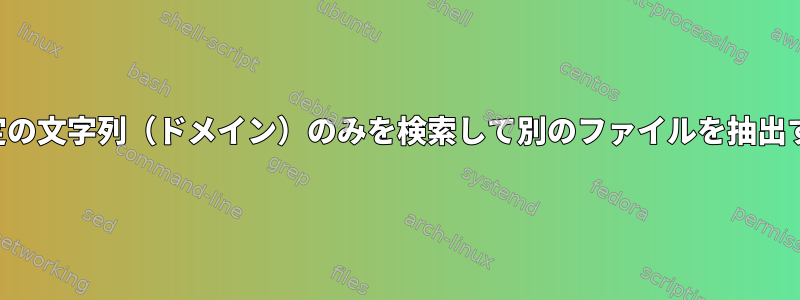 特定の文字列（ドメイン）のみを検索して別のファイルを抽出する