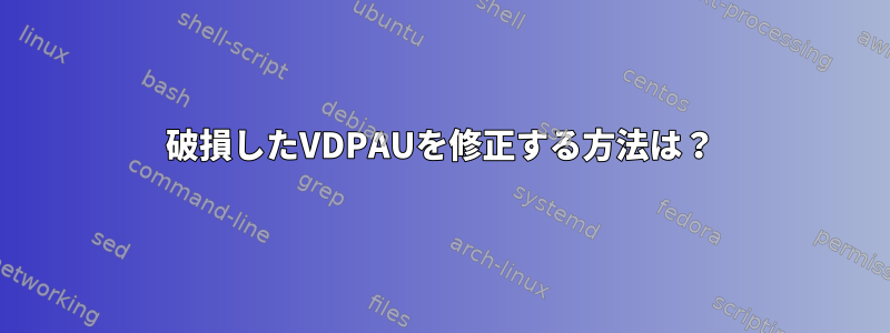 破損したVDPAUを修正する方法は？