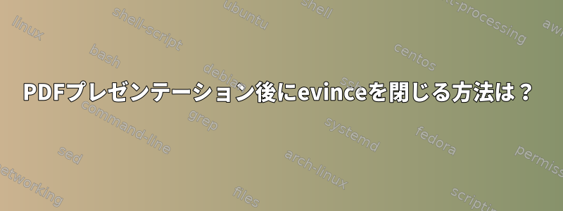 PDFプレゼンテーション後にevinceを閉じる方法は？