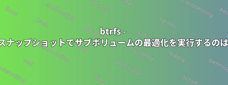 btrfs - 読み取り専用スナップショットでサブボリュームの最適化を実行するのは危険ですか？