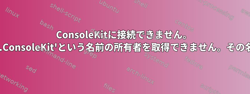 ConsoleKitに接続できません。 'org.freedesktop.ConsoleKit'という名前の所有者を取得できません。その名前はありません。