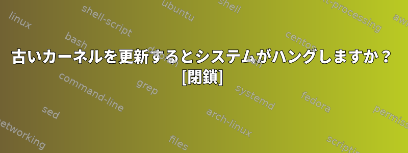 古いカーネルを更新するとシステムがハングしますか？ [閉鎖]