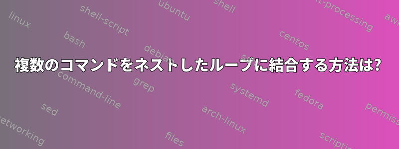 複数のコマンドをネストしたループに結合する方法は?