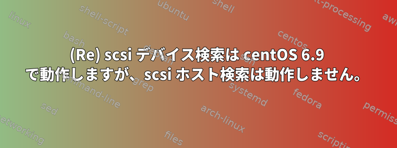 (Re) scsi デバイス検索は centOS 6.9 で動作しますが、scsi ホスト検索は動作しません。