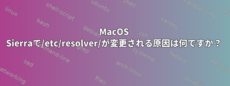 MacOS Sierraで/etc/resolver/が変更される原因は何ですか？