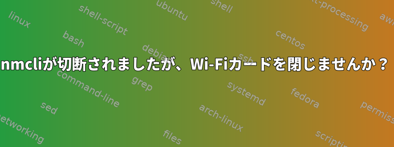 nmcliが切断されましたが、Wi-Fiカードを閉じませんか？