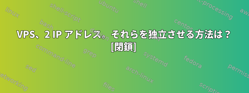 1 VPS、2 IP アドレス。それらを独立させる方法は？ [閉鎖]