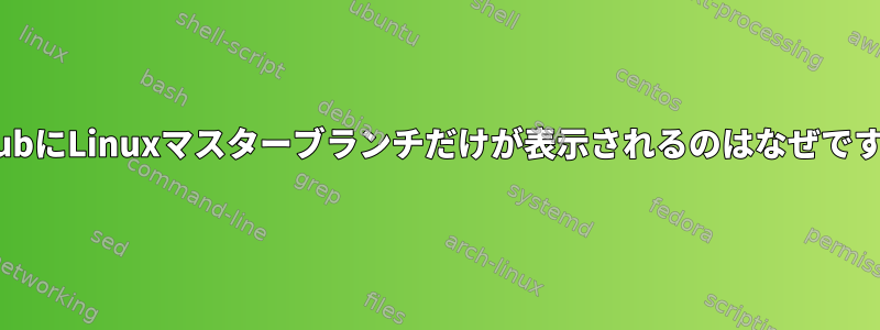 GithubにLinuxマスターブランチだけが表示されるのはなぜですか？