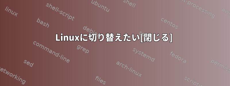 Linuxに切り替えたい[閉じる]