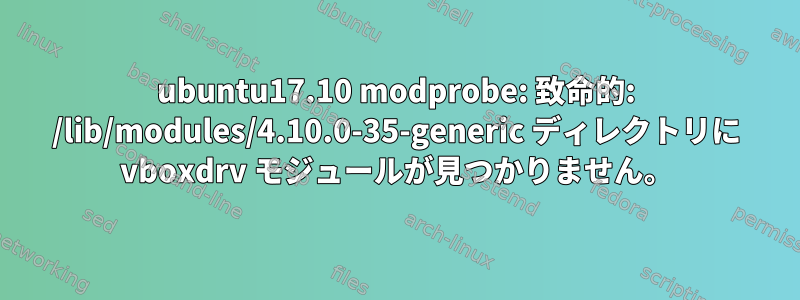 ubuntu17.10 modprobe: 致命的: /lib/modules/4.10.0-35-generic ディレクトリに vboxdrv モジュールが見つかりません。