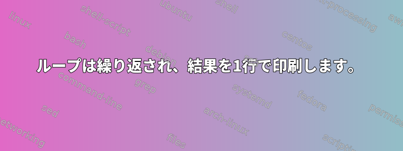 ループは繰り返され、結果を1行で印刷します。