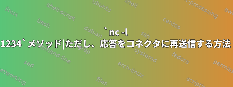 `nc -l 1234`メソッド|ただし、応答をコネクタに再送信する方法