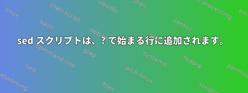 sed スクリプトは、? で始まる行に追加されます。