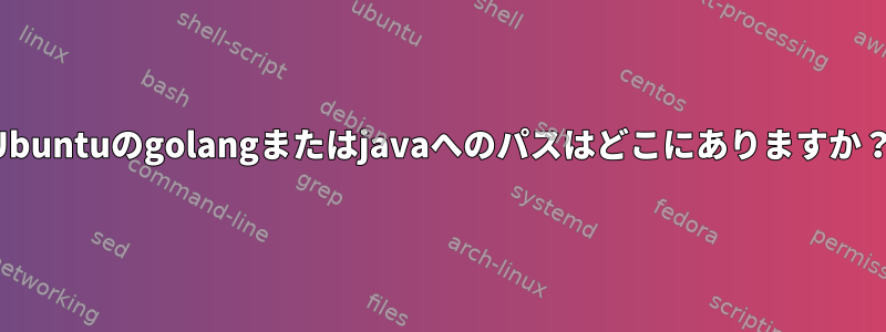 Ubuntuのgolangまたはjavaへのパスはどこにありますか？