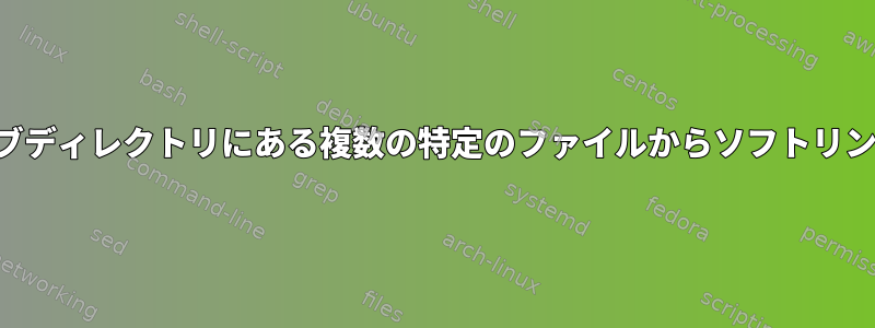 さまざまなサブディレクトリにある複数の特定のファイルからソフトリンクを作成する