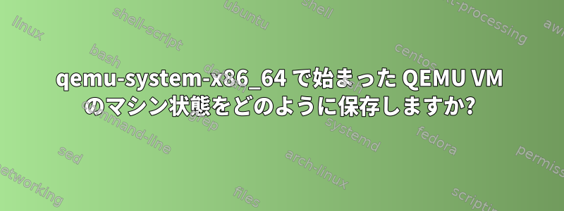 qemu-system-x86_64 で始まった QEMU VM のマシン状態をどのように保存しますか?