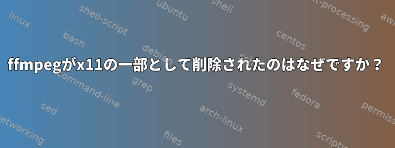 ffmpegがx11の一部として削除されたのはなぜですか？