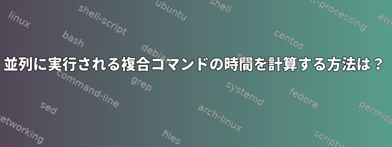 並列に実行される複合コマンドの時間を計算する方法は？