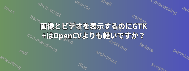 画像とビデオを表示するのにGTK +はOpenCVよりも軽いですか？